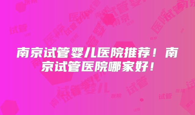 南京试管婴儿医院推荐！南京试管医院哪家好！