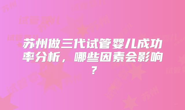 苏州做三代试管婴儿成功率分析，哪些因素会影响？