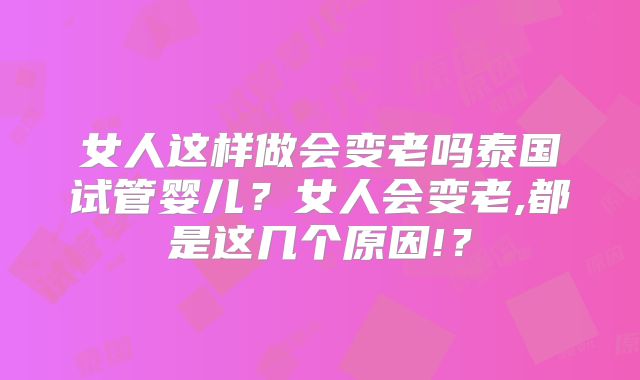 女人这样做会变老吗泰国试管婴儿？女人会变老,都是这几个原因!？