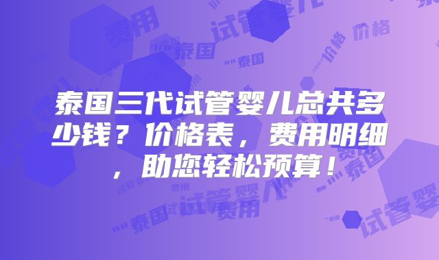 泰国三代试管婴儿总共多少钱?价格表,费用明细,助您轻松预算!