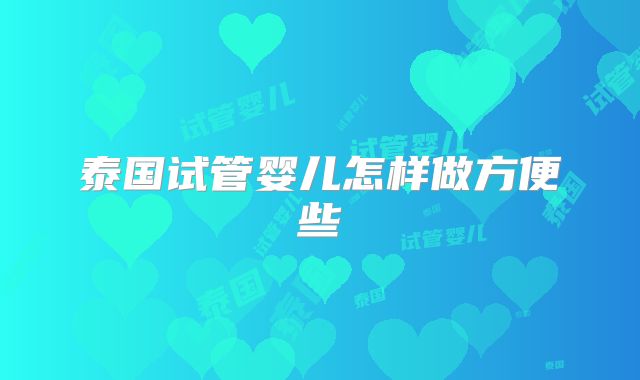 泰国试管婴儿怎样做方便些
