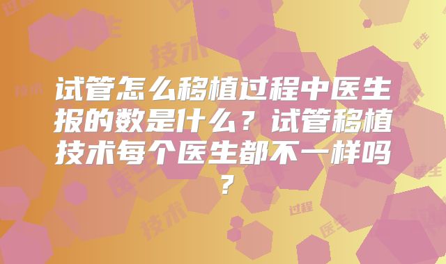 试管怎么移植过程中医生报的数是什么?试管移植技术每个医生都不一样吗?