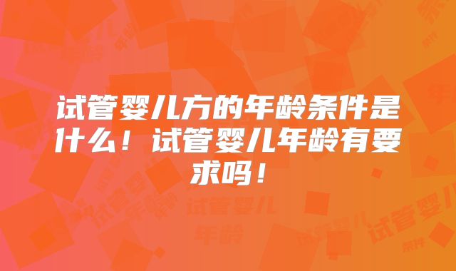 试管婴儿方的年龄条件是什么!试管婴儿年龄有要求吗!