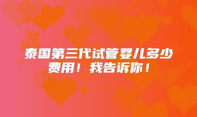 泰国第三代试管婴儿多少费用！我告诉你！