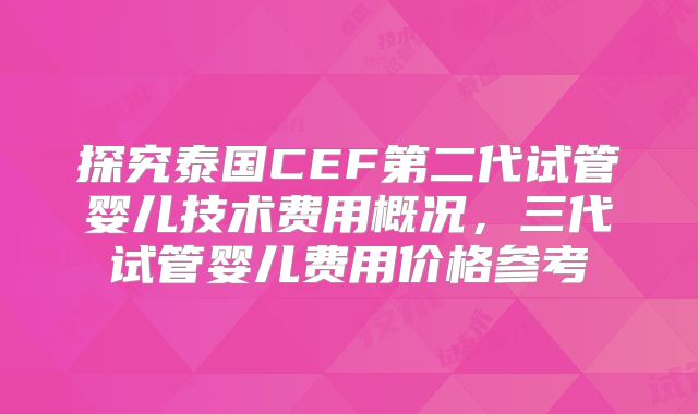 探究泰国CEF第二代试管婴儿技术费用概况，三代试管婴儿费用价格参考