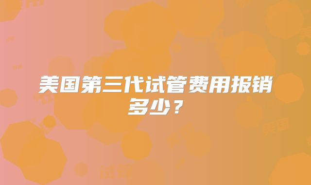 美国第三代试管费用报销多少？