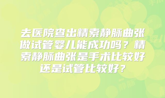 去医院查出精索静脉曲张做试管婴儿能成功吗？精索静脉曲张是手术比较好还是试管比较好？