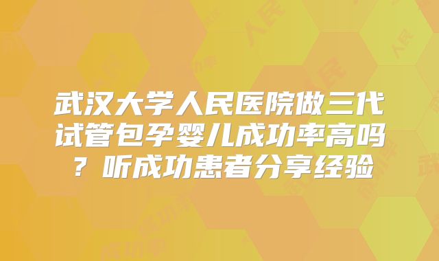 武汉大学人民医院做三代试管包孕婴儿成功率高吗？听成功患者分享经验