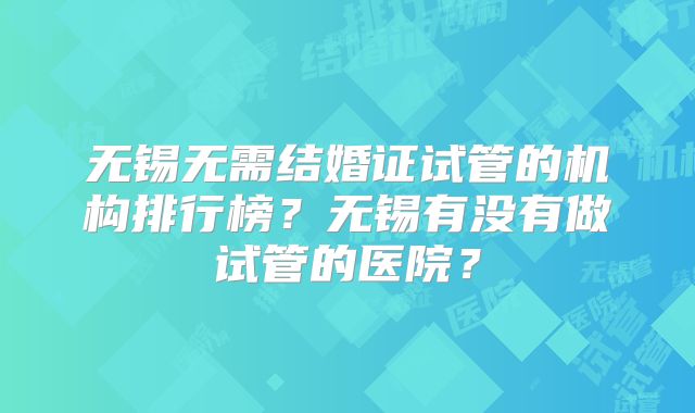 无锡无需结婚证试管的机构排行榜？无锡有没有做试管的医院？