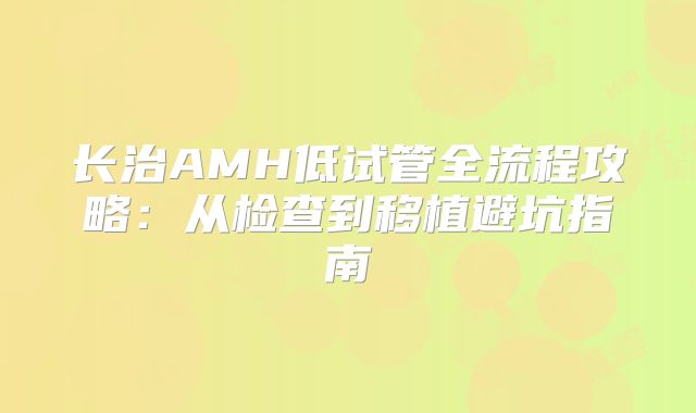 长治AMH低试管全流程攻略:从检查到移植避坑指南