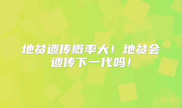 地贫遗传概率大！地贫会遗传下一代吗！