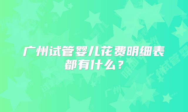 广州试管婴儿花费明细表都有什么？