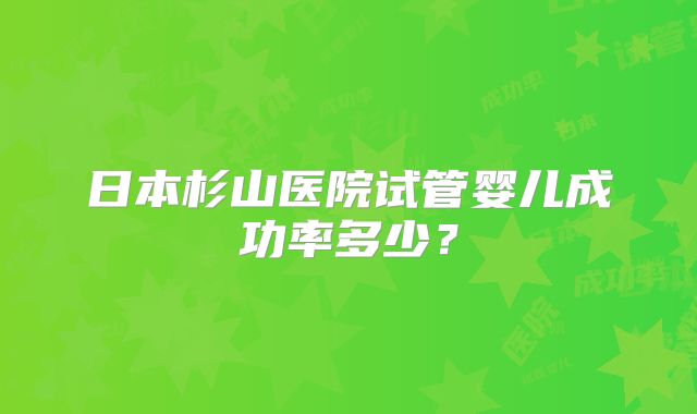 日本杉山医院试管婴儿成功率多少？
