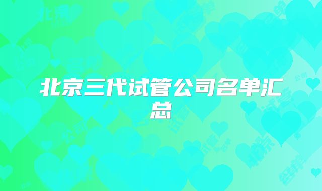 北京三代试管公司名单汇总