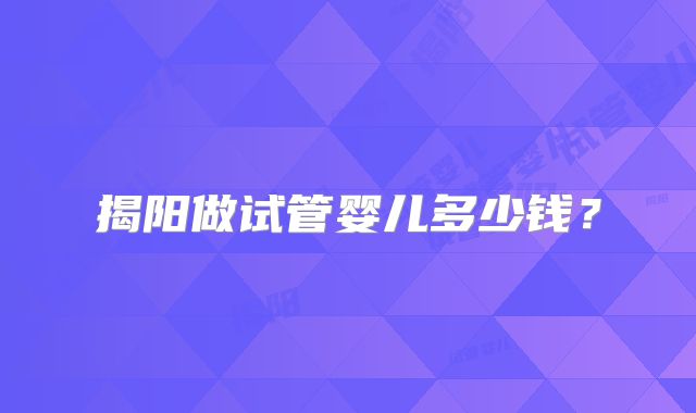 揭阳做试管婴儿多少钱?