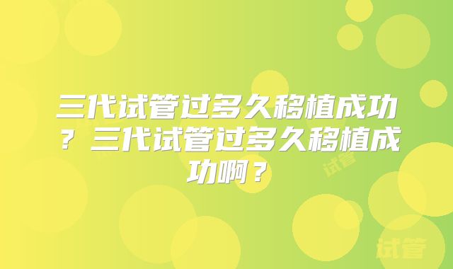 三代试管过多久移植成功?三代试管过多久移植成功啊?
