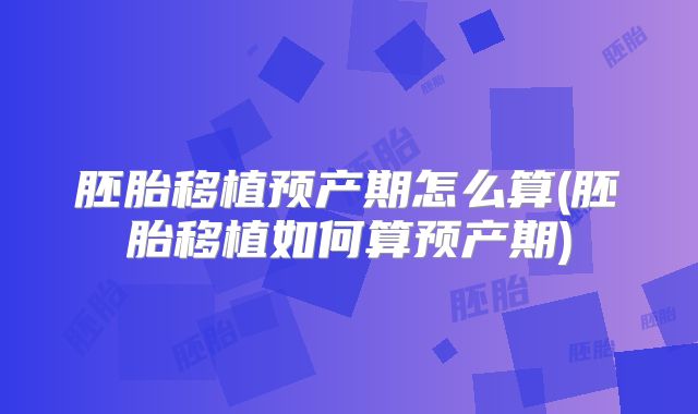 胚胎移植预产期怎么算(胚胎移植如何算预产期)