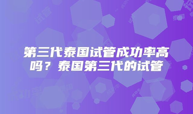 第三代泰国试管成功率高吗?泰国第三代的试管