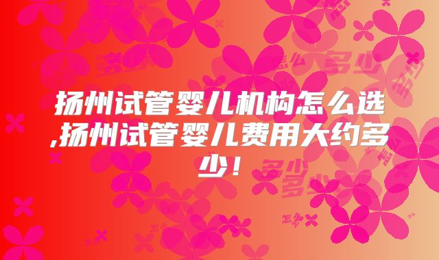 扬州试管婴儿机构怎么选,扬州试管婴儿费用大约多少！