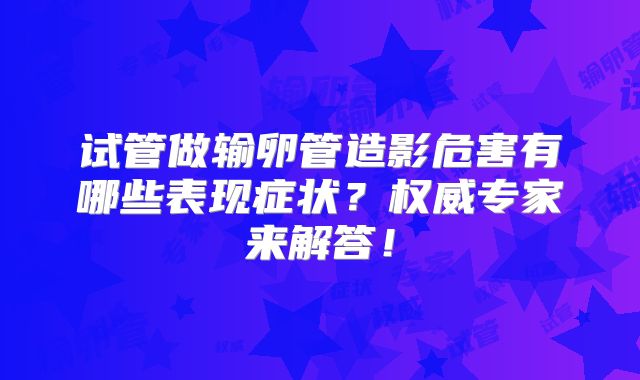 试管做输卵管造影危害有哪些表现症状？权威专家来解答！