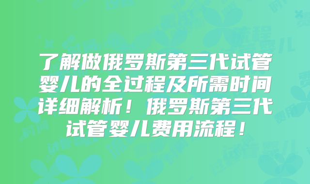 了解做俄罗斯第三代试管婴儿的全过程及所需时间详细解析！俄罗斯第三代试管婴儿费用流程！