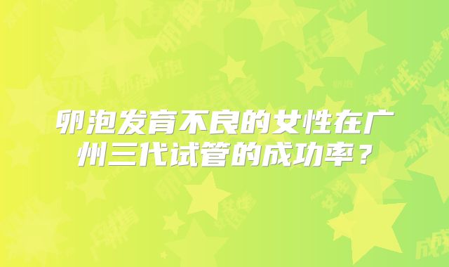 卵泡发育不良的女性在广州三代试管的成功率?