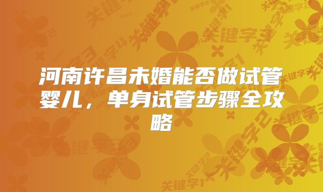河南许昌未婚能否做试管婴儿，单身试管步骤全攻略