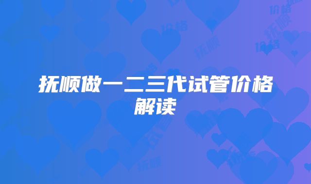 抚顺做一二三代试管价格解读