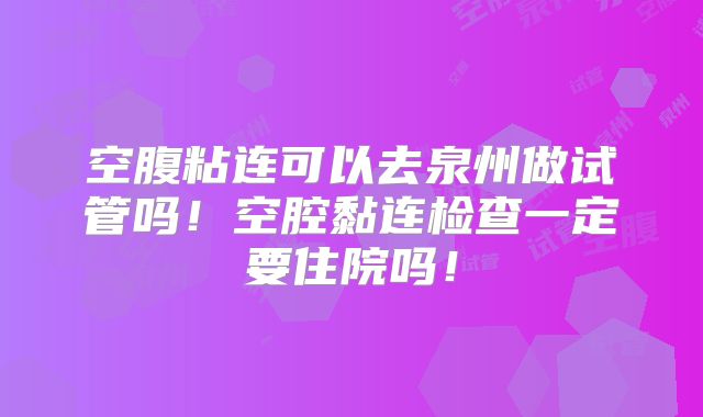空腹粘连可以去泉州做试管吗！空腔黏连检查一定要住院吗！