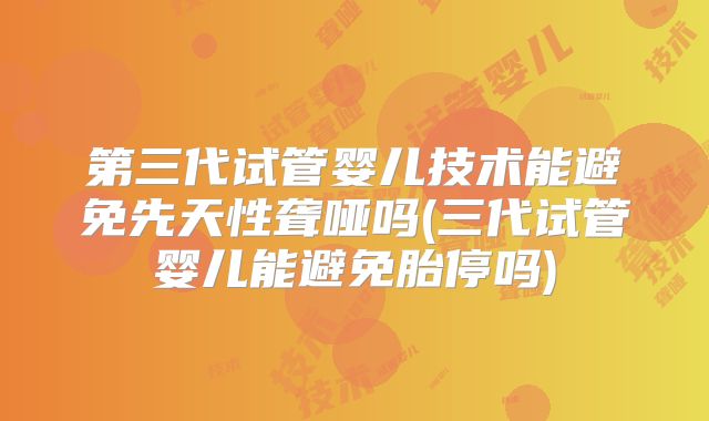 第三代试管婴儿技术能避免先天性聋哑吗(三代试管婴儿能避免胎停吗)