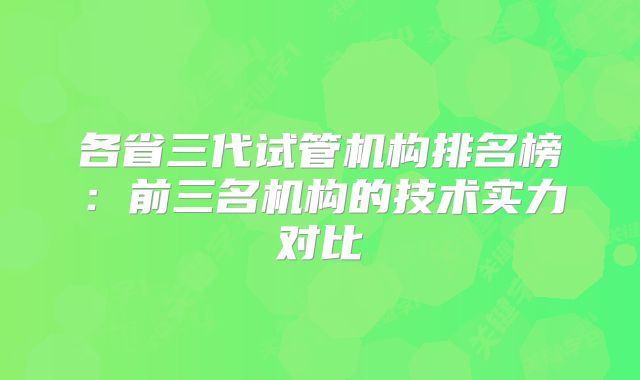 各省三代试管机构排名榜：前三名机构的技术实力对比