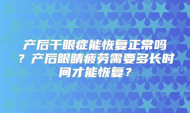 产后干眼症能恢复正常吗?产后眼睛疲劳需要多长时间才能恢复?