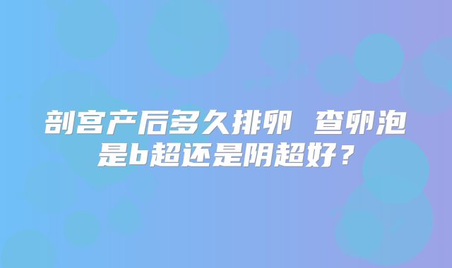 剖宫产后多久排卵 查卵泡是b超还是阴超好?