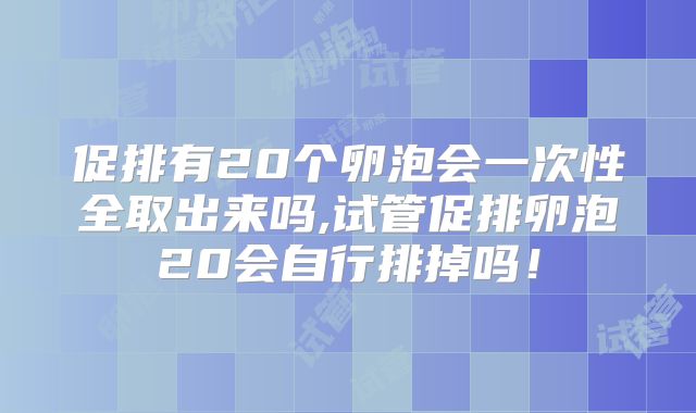 促排有20个卵泡会一次性全取出来吗,试管促排卵泡20会自行排掉吗!