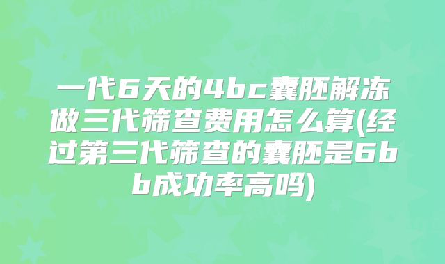 一代6天的4bc囊胚解冻做三代筛查费用怎么算(经过第三代筛查的囊胚是6bb成功率高吗)