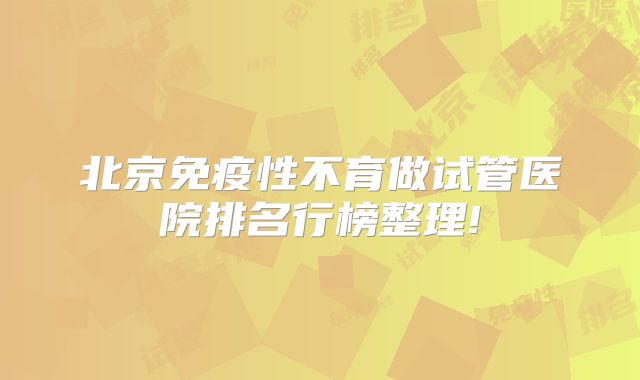 北京免疫性不育做试管医院排名行榜整理!