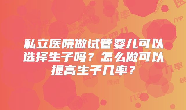 私立医院做试管婴儿可以选择生子吗？怎么做可以提高生子几率？