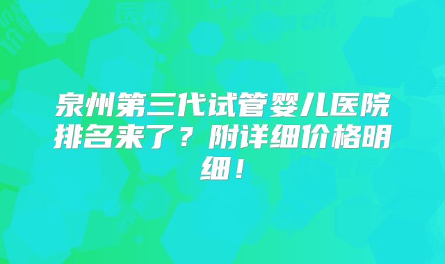 泉州第三代试管婴儿医院排名来了?附详细价格明细!