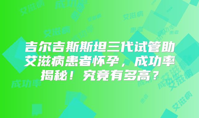 吉尔吉斯斯坦三代试管助艾滋病患者怀孕,成功率揭秘!究竟有多高?