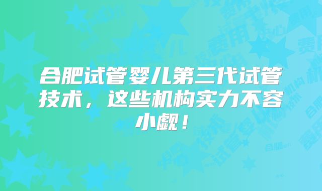 合肥试管婴儿第三代试管技术，这些机构实力不容小觑！