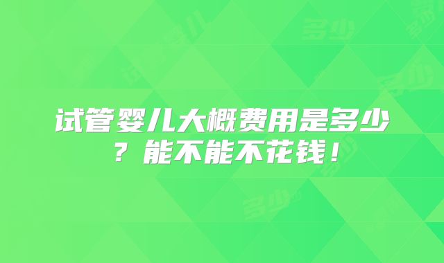 试管婴儿大概费用是多少？能不能不花钱！