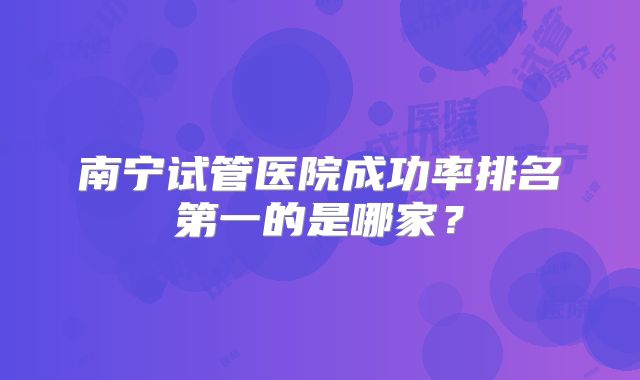 南宁试管医院成功率排名第一的是哪家？