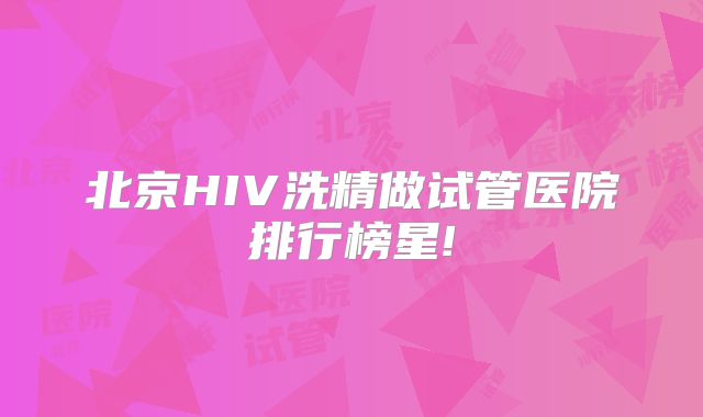 北京HIV洗精做试管医院排行榜星!