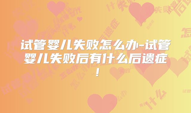 试管婴儿失败怎么办-试管婴儿失败后有什么后遗症！