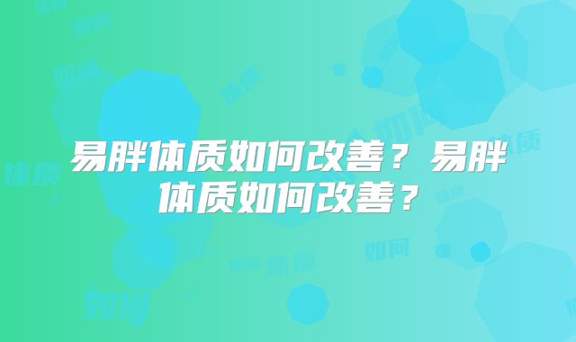 易胖体质如何改善?易胖体质如何改善?