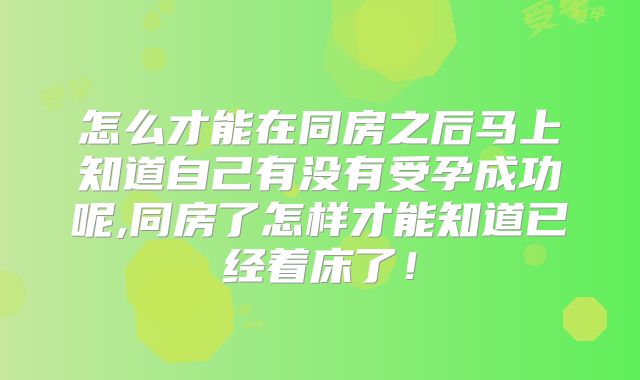 怎么才能在同房之后马上知道自己有没有受孕成功呢,同房了怎样才能知道已经着床了！