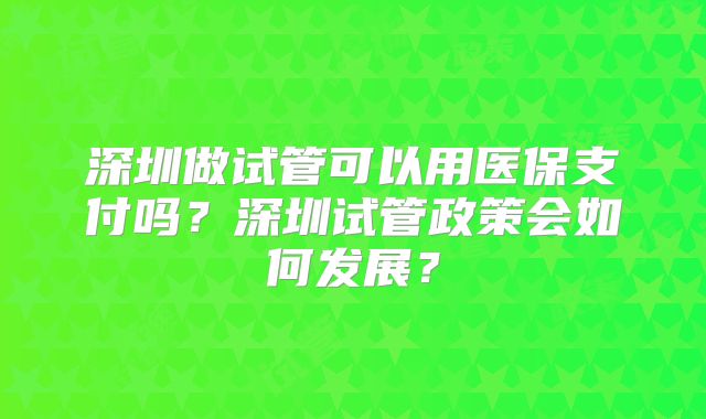 深圳做试管可以用医保支付吗?深圳试管政策会如何发展?