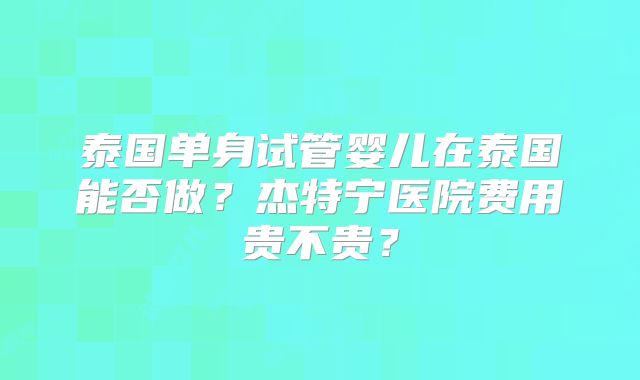 泰国单身试管婴儿在泰国能否做？杰特宁医院费用贵不贵？