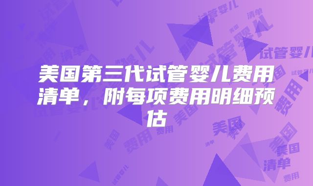 美国第三代试管婴儿费用清单,附每项费用明细预估