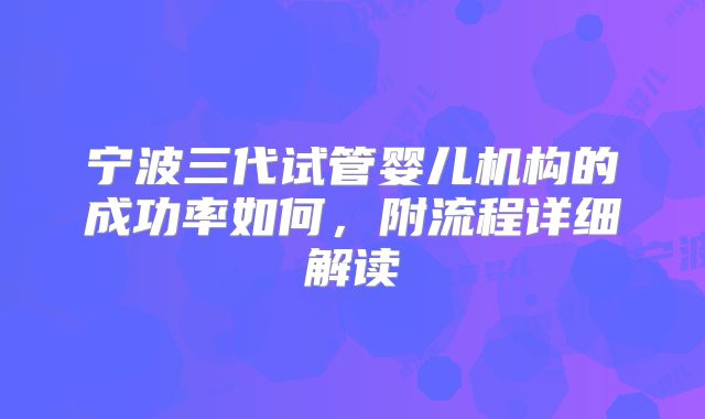 宁波三代试管婴儿机构的成功率如何，附流程详细解读